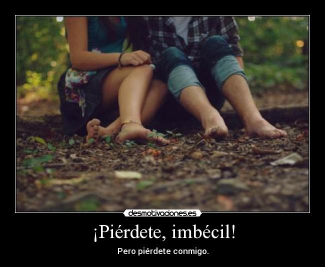 ¡Piérdete, imbécil! - Pero piérdete conmigo.