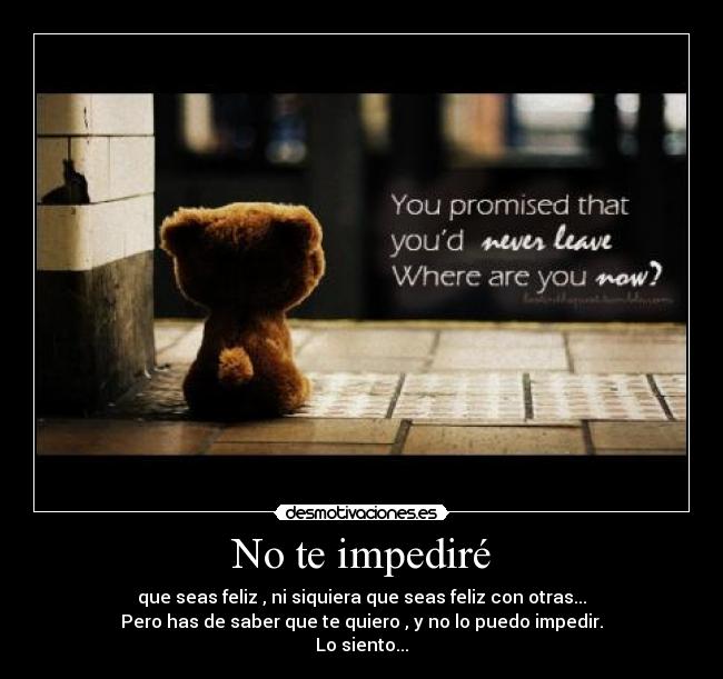 No te impediré - que seas feliz , ni siquiera que seas feliz con otras...
Pero has de saber que te quiero , y no lo puedo impedir.
Lo siento...