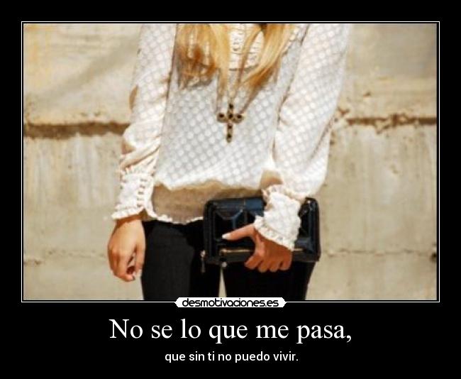 No se lo que me pasa, - que sin ti no puedo vivir.