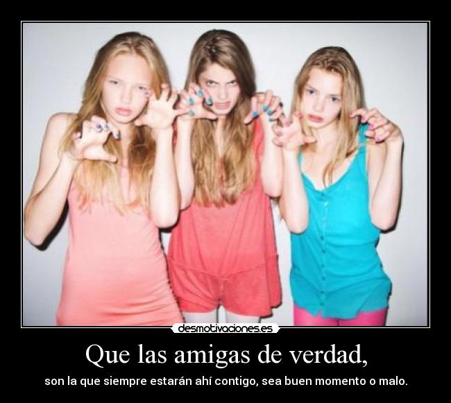 Que las amigas de verdad, - son la que siempre estarán ahí contigo, sea buen momento o malo.