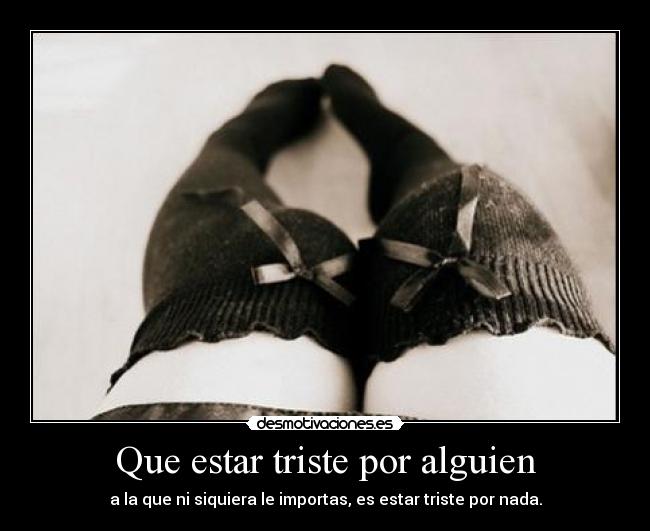 Que estar triste por alguien - a la que ni siquiera le importas, es estar triste por nada.