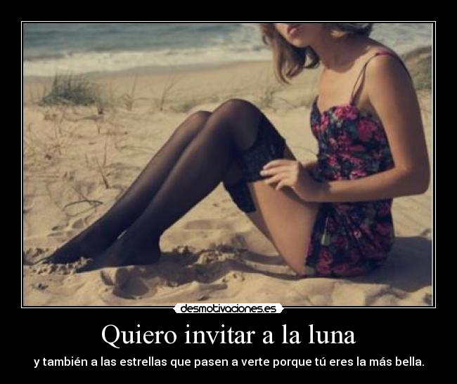 Quiero invitar a la luna - y también a las estrellas que pasen a verte porque tú eres la más bella.