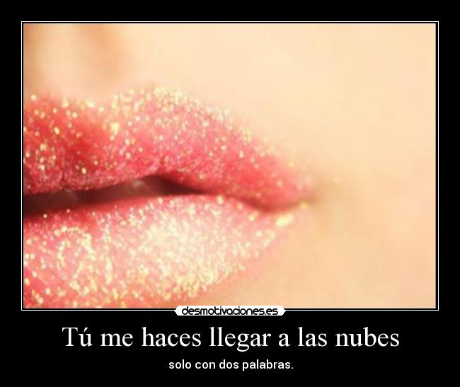 Tú me haces llegar a las nubes - solo con dos palabras.