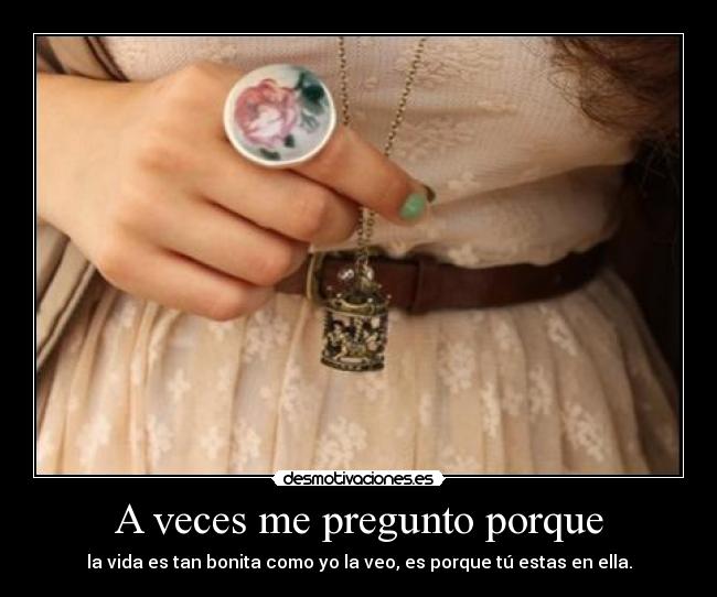 A veces me pregunto porque - la vida es tan bonita como yo la veo, es porque tú estas en ella.