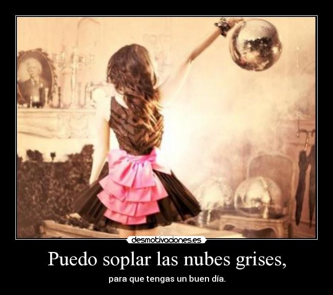 Puedo soplar las nubes grises, - para que tengas un buen día.