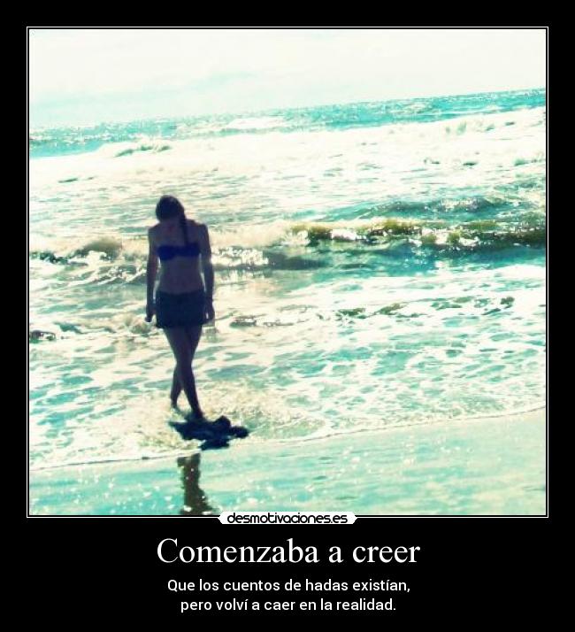 Comenzaba a creer - Que los cuentos de hadas existían,
pero volví a caer en la realidad.