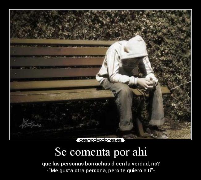 Se comenta por ahi - que las personas borrachas dicen la verdad, no?
-Me gusta otra persona, pero te quiero a ti-