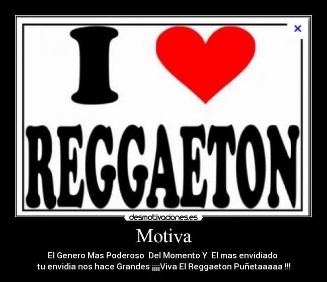 Motiva - El Genero Mas Poderoso Del Momento Y El mas envidiado
tu envidia nos hace Grandes ¡¡¡¡Viva El Reggaeton Puñetaaaaa !!!
