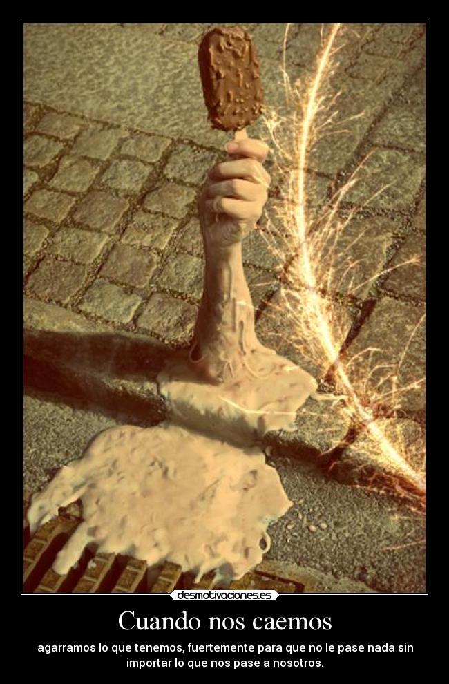 Cuando nos caemos - agarramos lo que tenemos, fuertemente para que no le pase nada sin
importar lo que nos pase a nosotros.