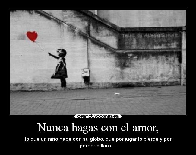 Nunca hagas con el amor, - lo que un niño hace con su globo, que por jugar lo pierde y por perderlo llora ....