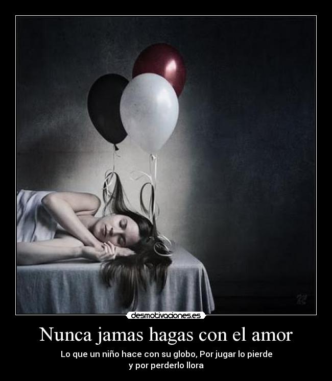 Nunca jamas hagas con el amor - Lo que un niño hace con su globo, Por jugar lo pierde
y por perderlo llora
