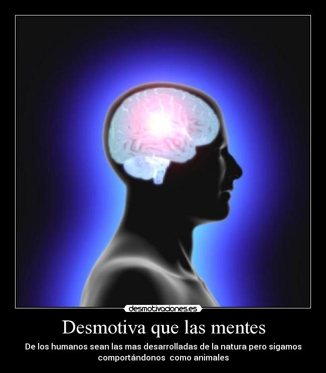 Desmotiva que las mentes - De los humanos sean las mas desarrolladas de la natura pero sigamos
comportándonos como animales
