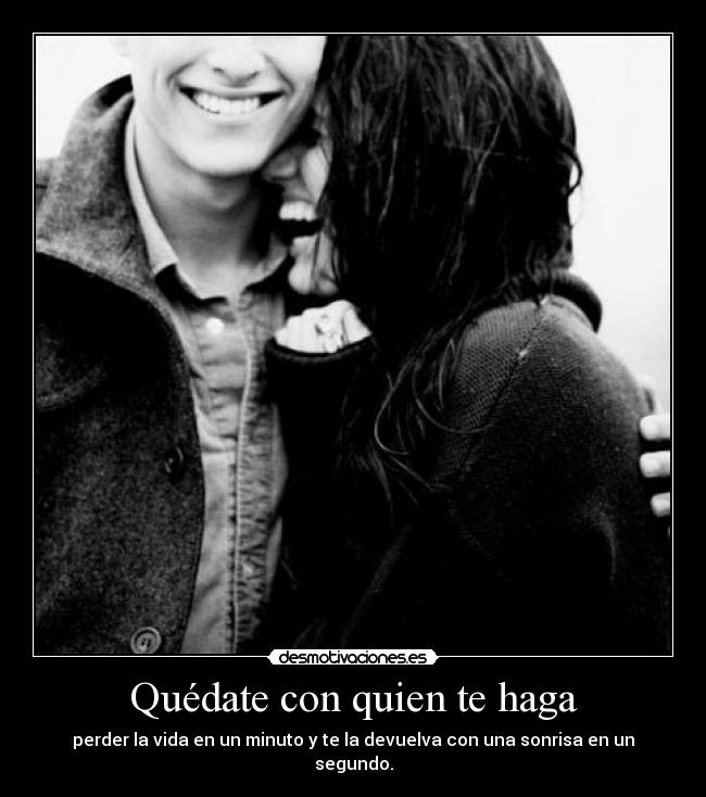 Quédate con quien te haga - perder la vida en un minuto y te la devuelva con una sonrisa en un segundo.