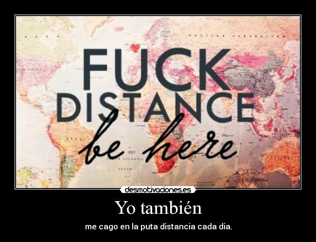 Yo también - me cago en la puta distancia cada dia.
