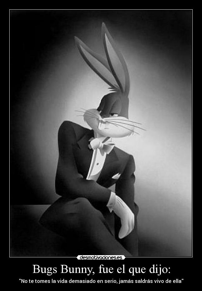 Bugs Bunny, fue el que dijo: - No te tomes la vida demasiado en serio, jamás saldrás vivo de ella