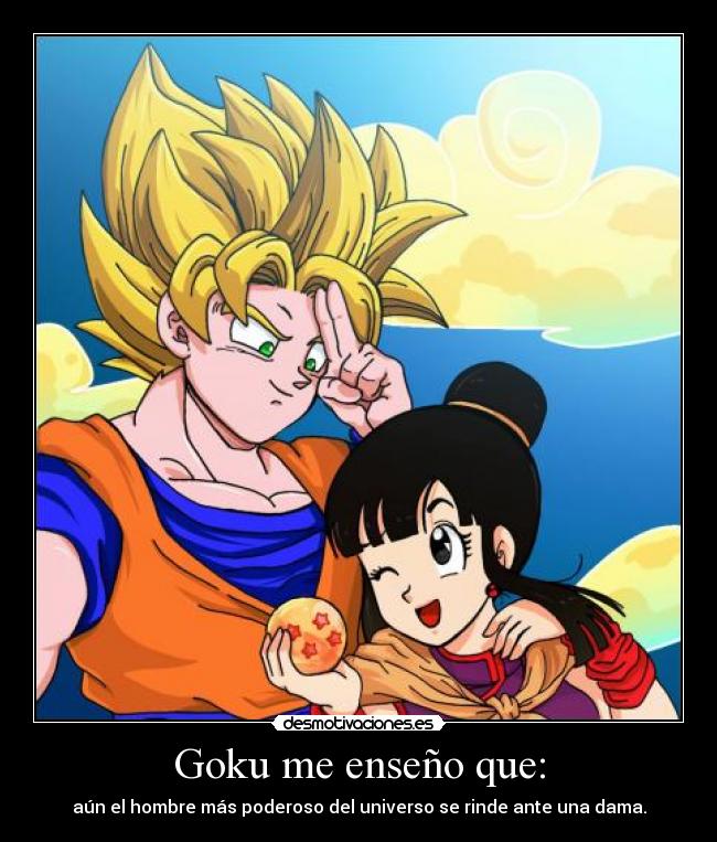 Goku me enseño que: - aún el hombre más poderoso del universo se rinde ante una dama.