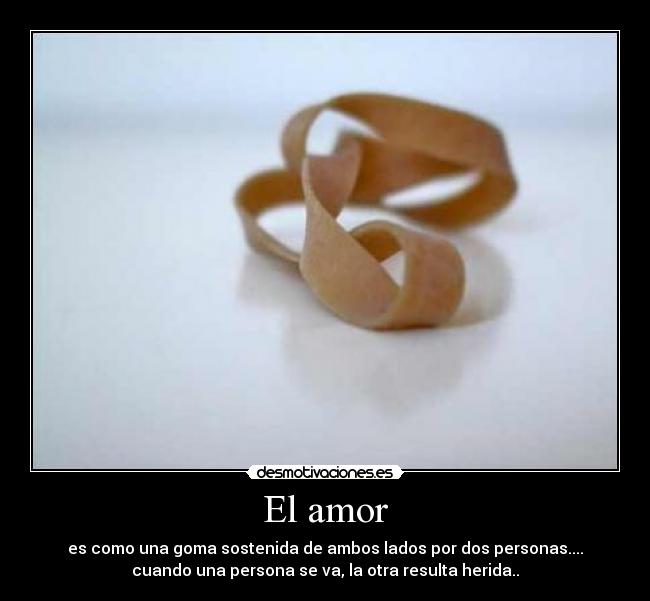 El amor - es como una goma sostenida de ambos lados por dos personas....
cuando una persona se va, la otra resulta herida..