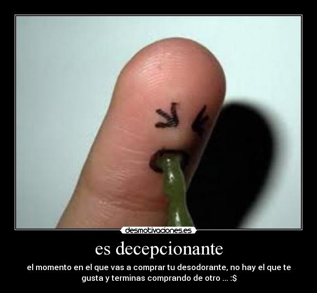 es decepcionante - el momento en el que vas a comprar tu desodorante, no hay el que te
gusta y terminas comprando de otro ... :$