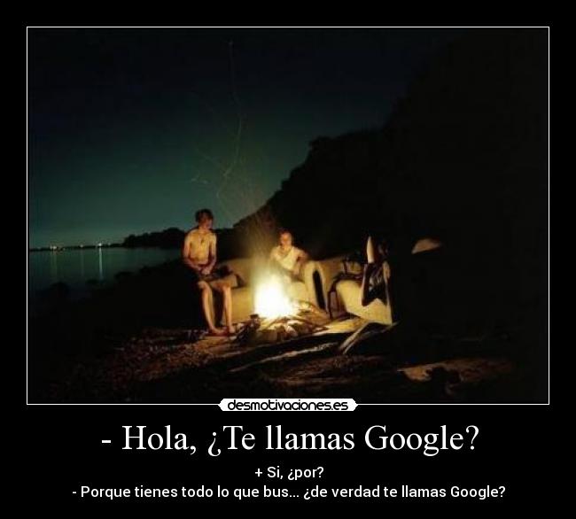 - Hola, ¿Te llamas Google? - + Si, ¿por?
- Porque tienes todo lo que bus... ¿de verdad te llamas Google?