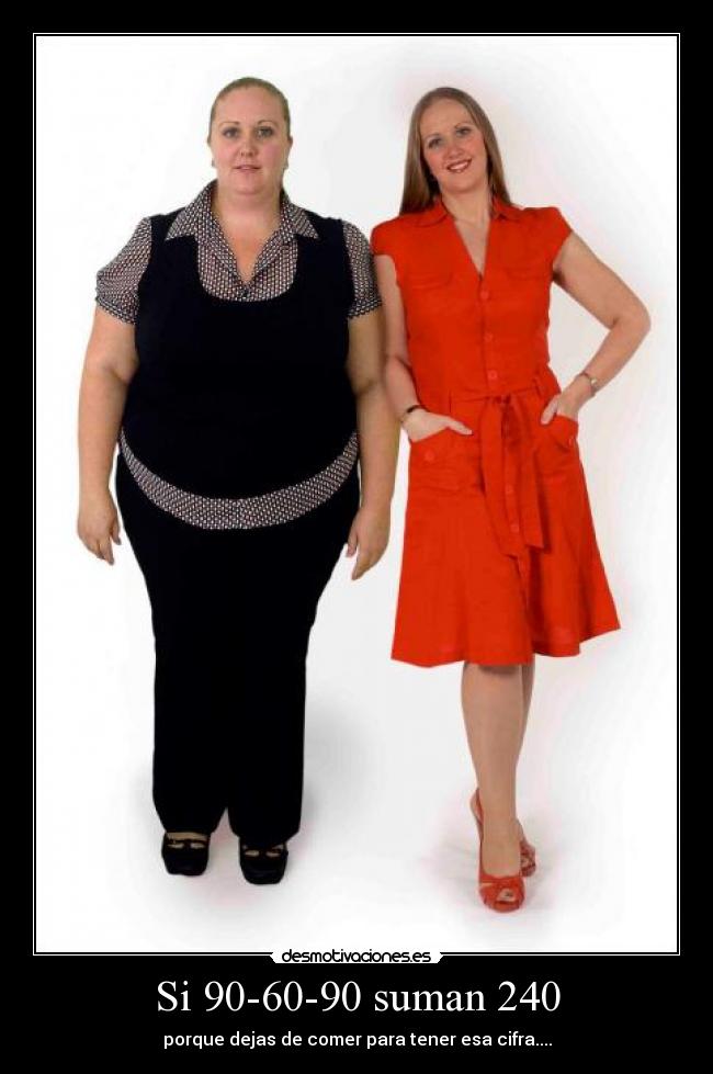 Si 90-60-90 suman 240 - porque dejas de comer para tener esa cifra....
