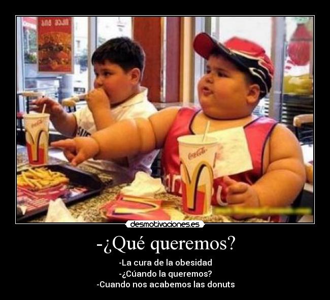 -¿Qué queremos? - -La cura de la obesidad
-¿Cúando la queremos?
-Cuando nos acabemos las donuts