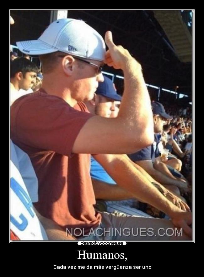 Humanos, - Cada vez me da más vergüenza ser uno