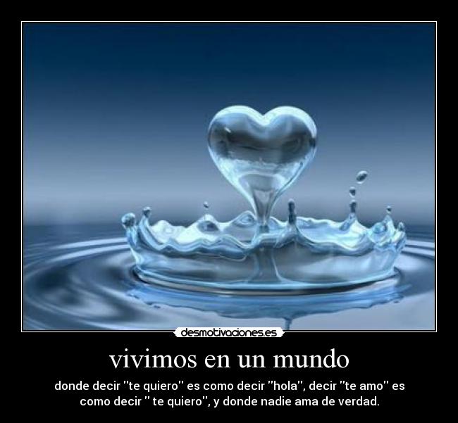 vivimos en un mundo - donde decir te quiero es como decir hola, decir te amo es
como decir te quiero, y donde nadie ama de verdad.