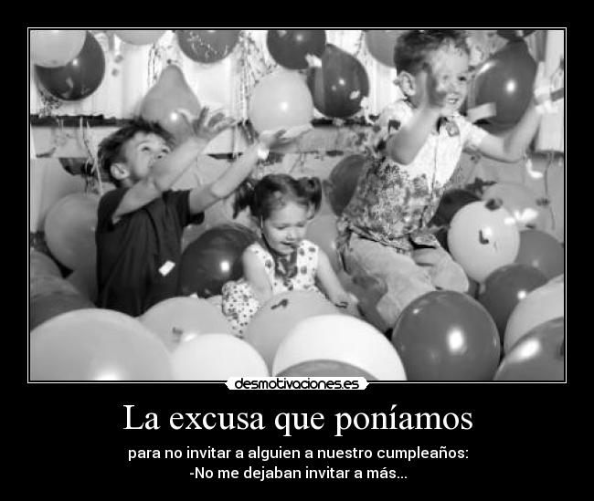 La excusa que poníamos - para no invitar a alguien a nuestro cumpleaños:
-No me dejaban invitar a más...