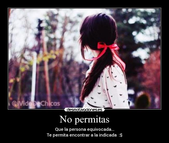 No permitas - Que la persona equivocada...
Te permita encontrar a la indicada♥ :$