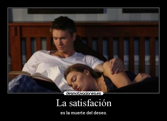La satisfación - es la muerte del deseo.