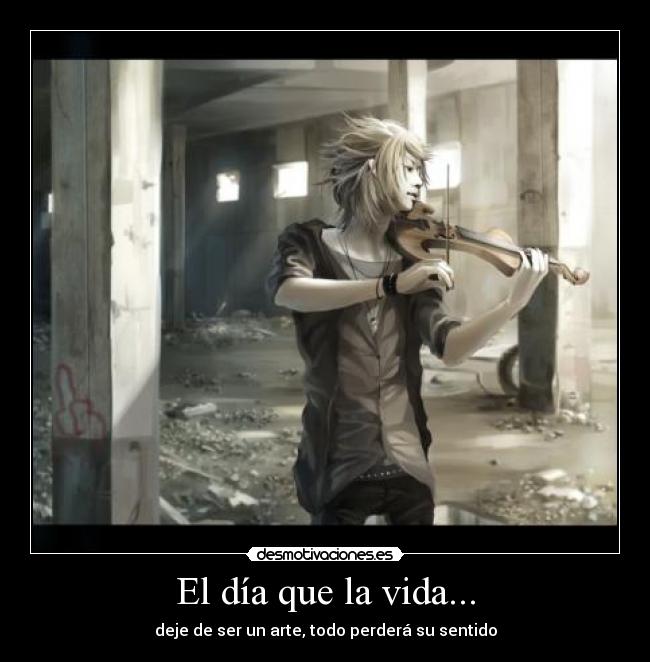 El día que la vida... - deje de ser un arte, todo perderá su sentido
