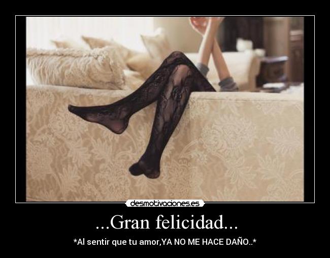 ...Gran felicidad... - *Al sentir que tu amor,YA NO ME HACE DAÑO..*