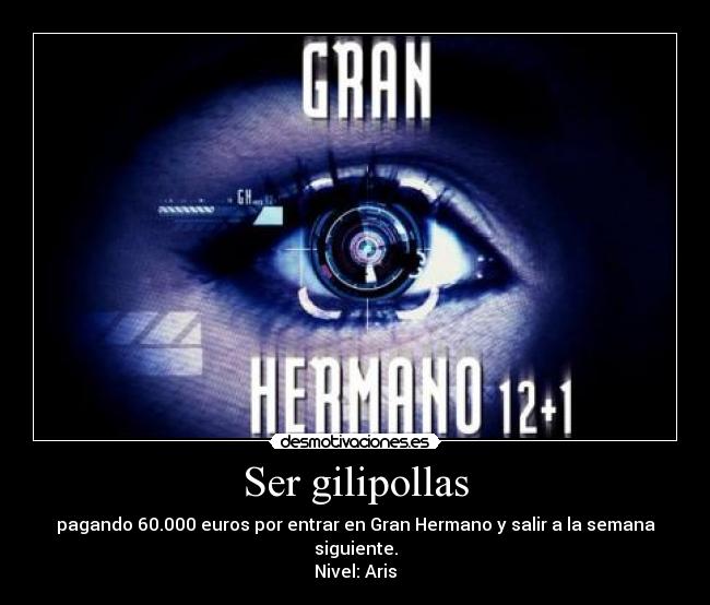 Ser gilipollas - pagando 60.000 euros por entrar en Gran Hermano y salir a la semana siguiente.
Nivel: Aris
