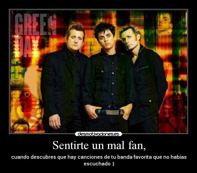 Sentirte un mal fan, - cuando descubres que hay canciones de tu banda favorita que no habias
escuchado :|
