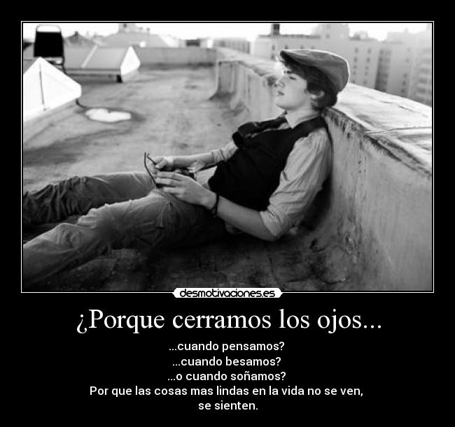 ¿Porque cerramos los ojos... - ...cuando pensamos?
...cuando besamos?
...o cuando soñamos?
Por que las cosas mas lindas en la vida no se ven,
se sienten.