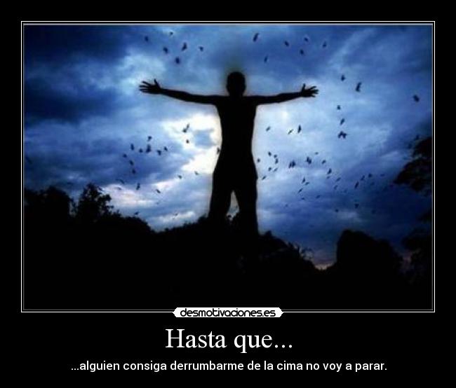 Hasta que... - ...alguien consiga derrumbarme de la cima no voy a parar.