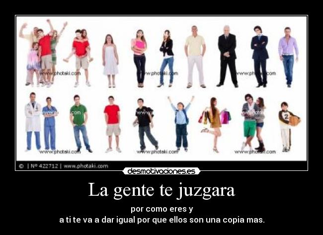 La gente te juzgara - por como eres y
a ti te va a dar igual por que ellos son una copia mas.