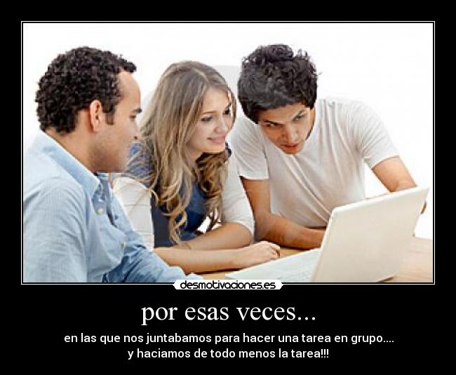 por esas veces... - en las que nos juntabamos para hacer una tarea en grupo....
y haciamos de todo menos la tarea!!!