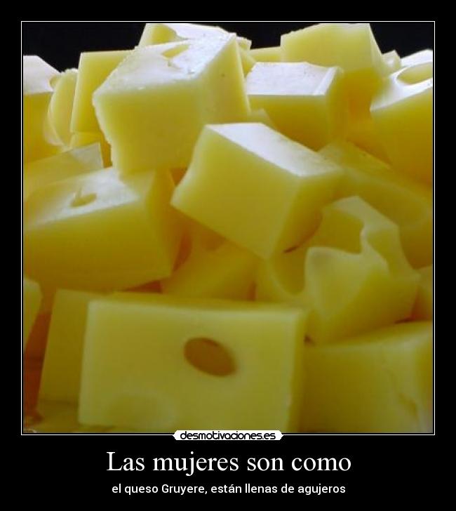 Las mujeres son como - el queso Gruyere, están llenas de agujeros