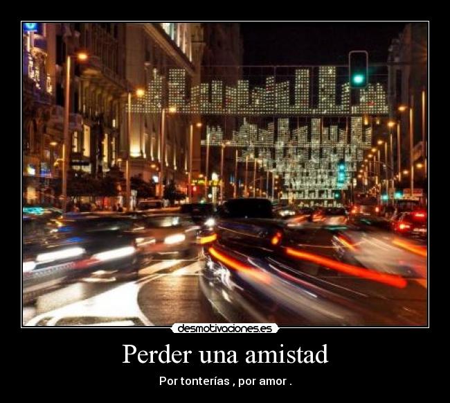 Perder una amistad - Por tonterías , por amor .