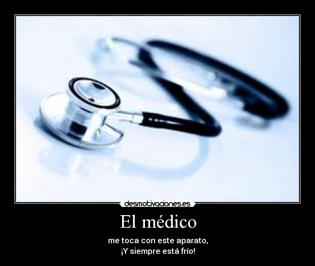 El médico - me toca con este aparato,
¡Y siempre está frío!
