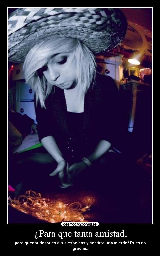 ¿Para que tanta amistad, - para quedar después a tus espaldas y sentirte una mierda? Pues no gracias.