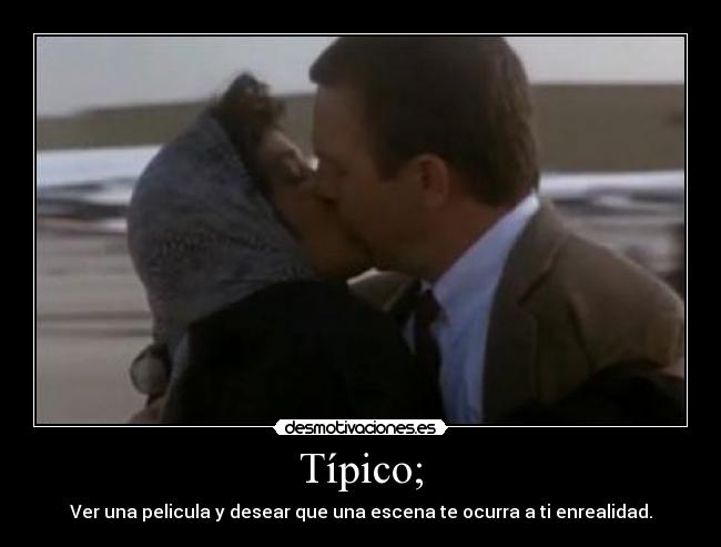 Típico; - Ver una pelicula y desear que una escena te ocurra a ti enrealidad.