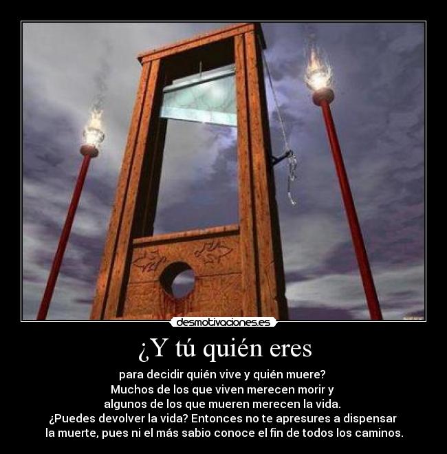 ¿Y tú quién eres - para decidir quién vive y quién muere? 
Muchos de los que viven merecen morir y 
algunos de los que mueren merecen la vida. 
¿Puedes devolver la vida? Entonces no te apresures a dispensar 
la muerte, pues ni el más sabio conoce el fin de todos los caminos.