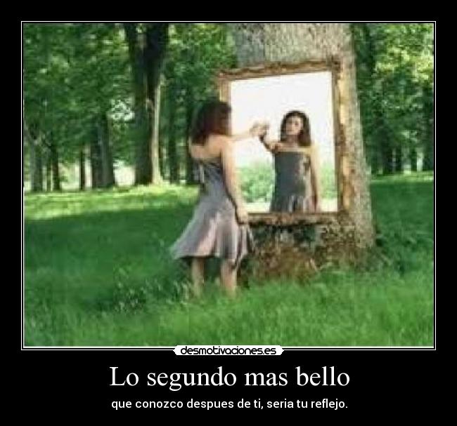 Lo segundo mas bello - que conozco despues de ti, seria tu reflejo.