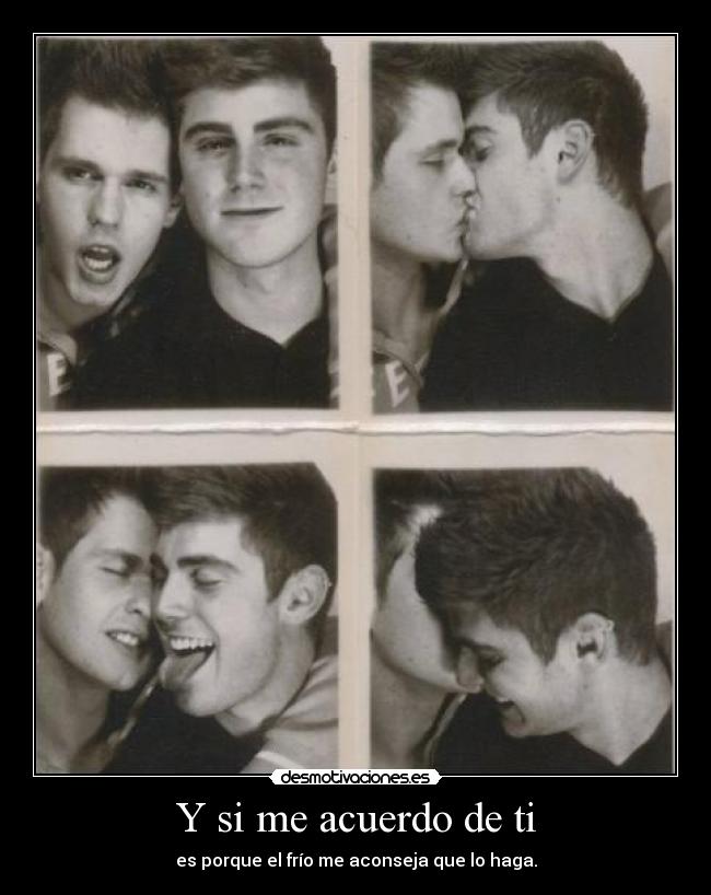 Y si me acuerdo de ti - es porque el frío me aconseja que lo haga.