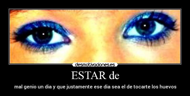 ESTAR de - mal genio un dia y que justamente ese dia sea el de tocarte los huevos