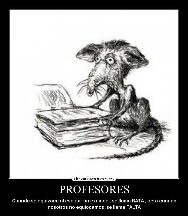 PROFESORES - Cuando se equivoca al escribir un examen , se llama RATA , pero cuando
nosotros no equiocamos ,se llama FALTA