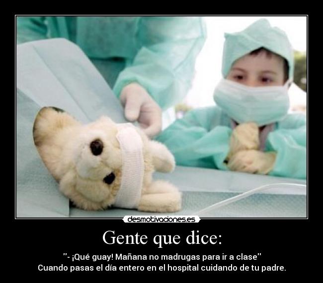 Gente que dice: - - ¡Qué guay! Mañana no madrugas para ir a clase
Cuando pasas el día entero en el hospital cuidando de tu padre.