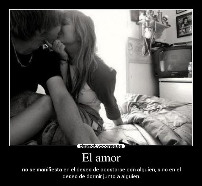 El amor - no se manifiesta en el deseo de acostarse con alguien, sino en el
deseo de dormir junto a alguien.